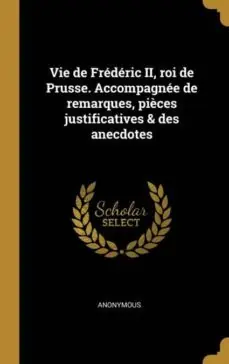 VIE DE FREDERIC II ROI DE PRUSSE ACCOMPAGNEE DE REMARQUES PIECES JUSTIFICATIVES DES ANECDOTES Bestseller